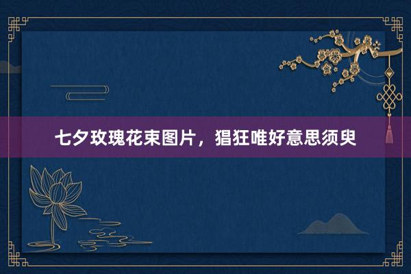 七夕玫瑰花束图片，猖狂唯好意思须臾